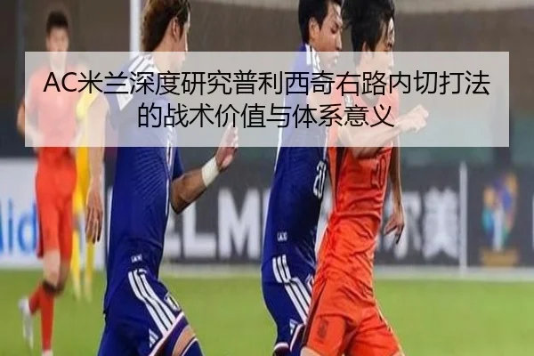 AC米兰深度研究普利西奇右路内切打法的战术价值与体系意义