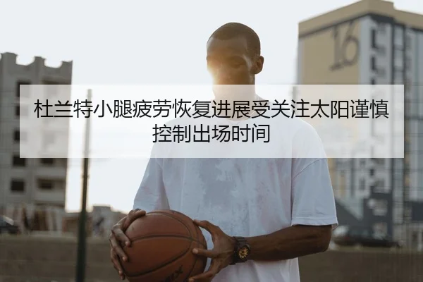 杜兰特小腿疲劳恢复进展受关注太阳谨慎控制出场时间