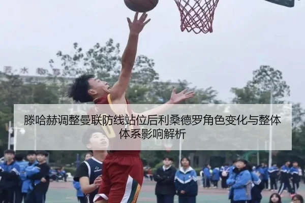 滕哈赫调整曼联防线站位后利桑德罗角色变化与整体体系影响解析