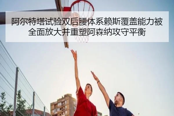 阿尔特塔试验双后腰体系赖斯覆盖能力被全面放大并重塑阿森纳攻守平衡