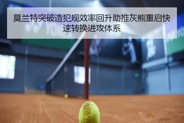 莫兰特突破造犯规效率回升助推灰熊重启快速转换进攻体系