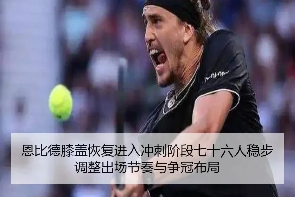 恩比德膝盖恢复进入冲刺阶段七十六人稳步调整出场节奏与争冠布局