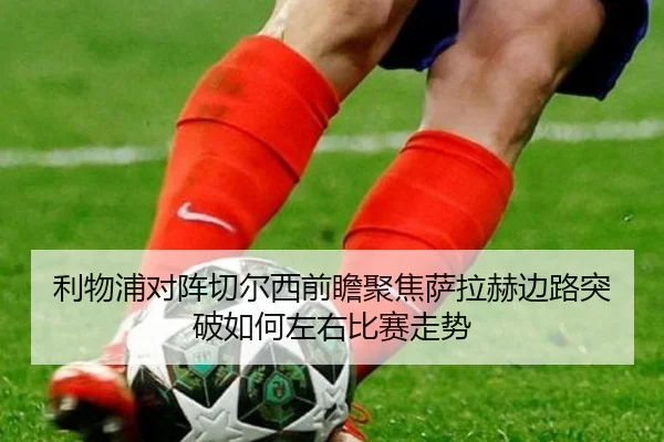 利物浦对阵切尔西前瞻聚焦萨拉赫边路突破如何左右比赛走势